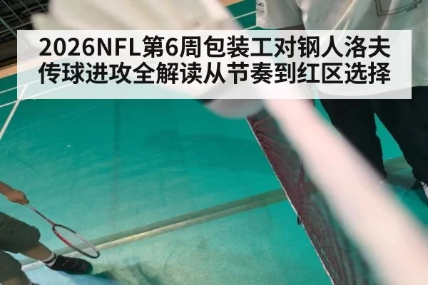 2026NFL第6周包装工对钢人洛夫传球进攻全解读从节奏到红区选择