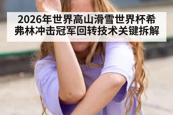 2026年世界高山滑雪世界杯希弗林冲击冠军回转技术关键拆解