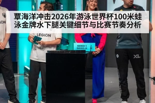 覃海洋冲击2026年游泳世界杯100米蛙泳金牌水下腿关键细节与比赛节奏分析