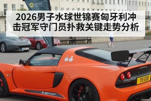 2026男子水球世锦赛匈牙利冲击冠军守门员扑救关键走势分析